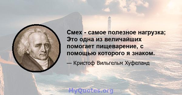 Смех - самое полезное нагрузка; Это одна из величайших помогает пищеварение, с помощью которого я знаком.