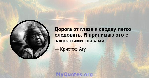 Дорога от глаза к сердцу легко следовать. Я принимаю это с закрытыми глазами.