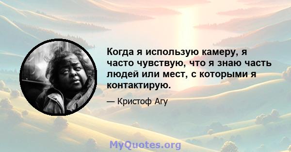 Когда я использую камеру, я часто чувствую, что я знаю часть людей или мест, с которыми я контактирую.