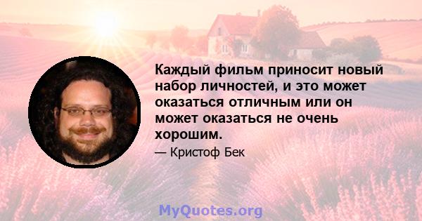 Каждый фильм приносит новый набор личностей, и это может оказаться отличным или он может оказаться не очень хорошим.