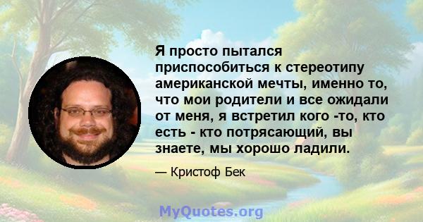 Я просто пытался приспособиться к стереотипу американской мечты, именно то, что мои родители и все ожидали от меня, я встретил кого -то, кто есть - кто потрясающий, вы знаете, мы хорошо ладили.