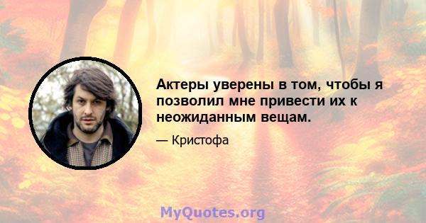 Актеры уверены в том, чтобы я позволил мне привести их к неожиданным вещам.