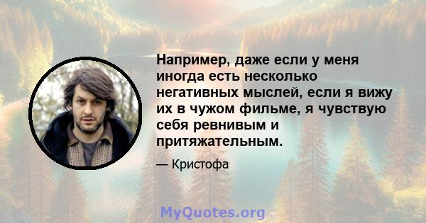 Например, даже если у меня иногда есть несколько негативных мыслей, если я вижу их в чужом фильме, я чувствую себя ревнивым и притяжательным.