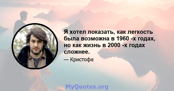 Я хотел показать, как легкость была возможна в 1960 -х годах, но как жизнь в 2000 -х годах сложнее.