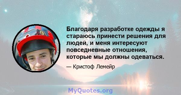 Благодаря разработке одежды я стараюсь принести решения для людей, и меня интересуют повседневные отношения, которые мы должны одеваться.