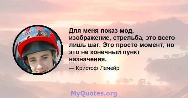 Для меня показ мод, изображение, стрельба, это всего лишь шаг. Это просто момент, но это не конечный пункт назначения.