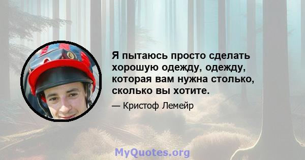 Я пытаюсь просто сделать хорошую одежду, одежду, которая вам нужна столько, сколько вы хотите.