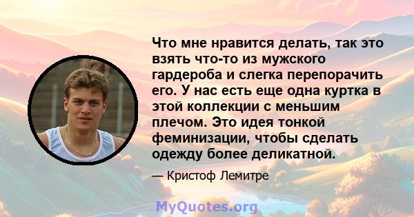 Что мне нравится делать, так это взять что-то из мужского гардероба и слегка перепорачить его. У нас есть еще одна куртка в этой коллекции с меньшим плечом. Это идея тонкой феминизации, чтобы сделать одежду более