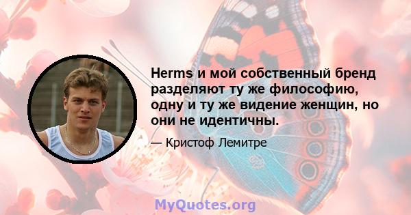 Herms и мой собственный бренд разделяют ту же философию, одну и ту же видение женщин, но они не идентичны.