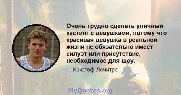 Очень трудно сделать уличный кастинг с девушками, потому что красивая девушка в реальной жизни не обязательно имеет силуэт или присутствие, необходимое для шоу.