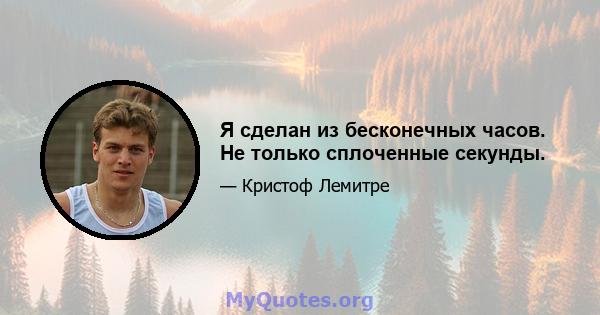 Я сделан из бесконечных часов. Не только сплоченные секунды.