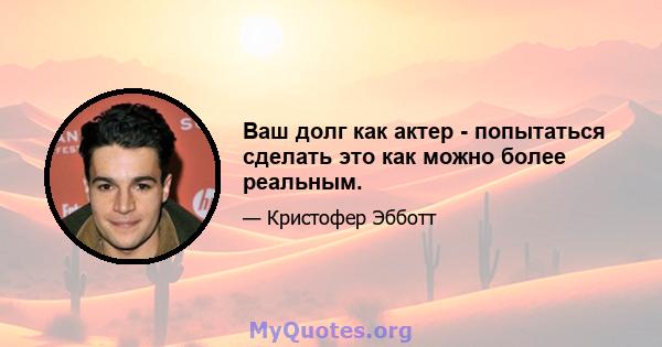 Ваш долг как актер - попытаться сделать это как можно более реальным.