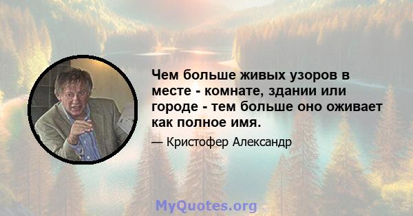 Чем больше живых узоров в месте - комнате, здании или городе - тем больше оно оживает как полное имя.