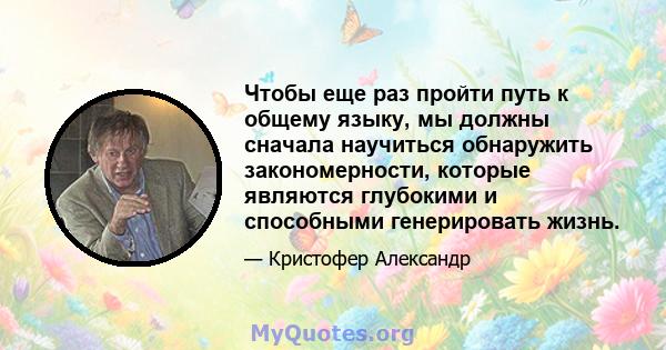 Чтобы еще раз пройти путь к общему языку, мы должны сначала научиться обнаружить закономерности, которые являются глубокими и способными генерировать жизнь.