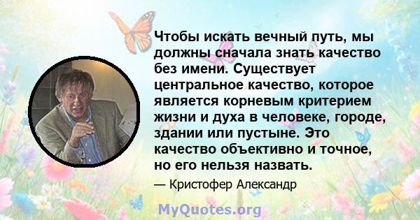 Чтобы искать вечный путь, мы должны сначала знать качество без имени. Существует центральное качество, которое является корневым критерием жизни и духа в человеке, городе, здании или пустыне. Это качество объективно и