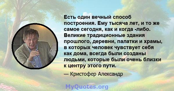 Есть один вечный способ построения. Ему тысяча лет, и то же самое сегодня, как и когда -либо. Великие традиционные здания прошлого, деревни, палатки и храмы, в которых человек чувствует себя как дома, всегда были