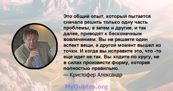 Это общий опыт, который пытается сначала решить только одну часть проблемы, а затем и другие, и так далее, приводят к бесконечным вовлечениям. Вы не решаете один аспект вещи, а другой момент вышел из точки. И когда вы