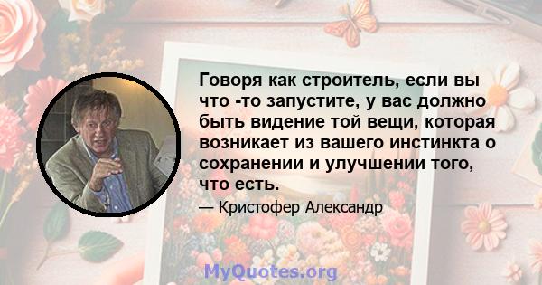 Говоря как строитель, если вы что -то запустите, у вас должно быть видение той вещи, которая возникает из вашего инстинкта о сохранении и улучшении того, что есть.