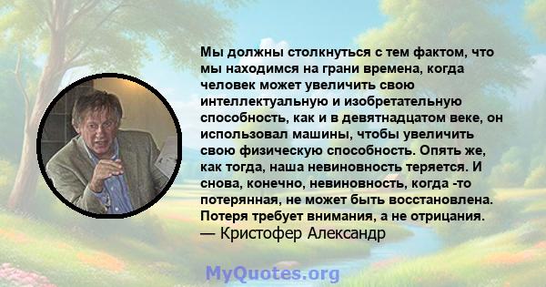 Мы должны столкнуться с тем фактом, что мы находимся на грани времена, когда человек может увеличить свою интеллектуальную и изобретательную способность, как и в девятнадцатом веке, он использовал машины, чтобы