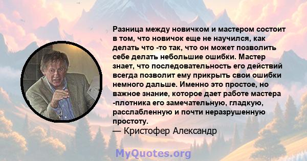 Разница между новичком и мастером состоит в том, что новичок еще не научился, как делать что -то так, что он может позволить себе делать небольшие ошибки. Мастер знает, что последовательность его действий всегда