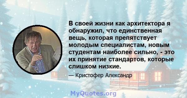 В своей жизни как архитектора я обнаружил, что единственная вещь, которая препятствует молодым специалистам, новым студентам наиболее сильно, - это их принятие стандартов, которые слишком низкие.