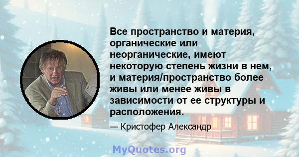 Все пространство и материя, органические или неорганические, имеют некоторую степень жизни в нем, и материя/пространство более живы или менее живы в зависимости от ее структуры и расположения.