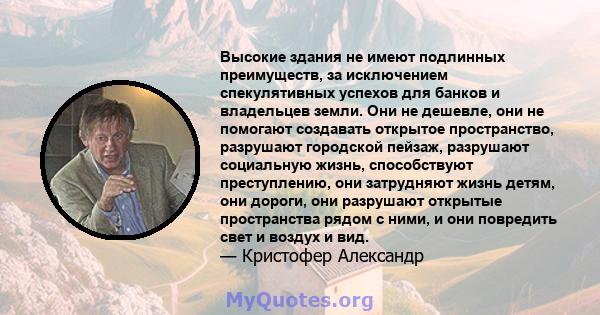 Высокие здания не имеют подлинных преимуществ, за исключением спекулятивных успехов для банков и владельцев земли. Они не дешевле, они не помогают создавать открытое пространство, разрушают городской пейзаж, разрушают