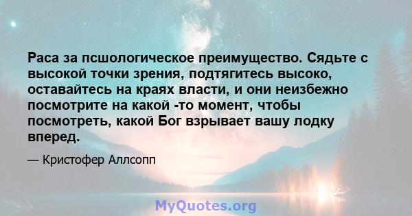 Раса за псшологическое преимущество. Сядьте с высокой точки зрения, подтягитесь высоко, оставайтесь на краях власти, и они неизбежно посмотрите на какой -то момент, чтобы посмотреть, какой Бог взрывает вашу лодку вперед.