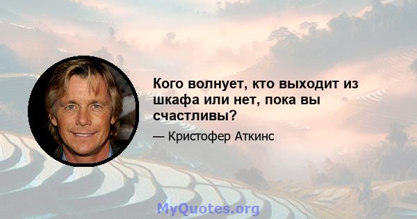 Кого волнует, кто выходит из шкафа или нет, пока вы счастливы?