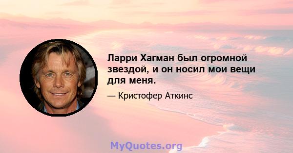 Ларри Хагман был огромной звездой, и он носил мои вещи для меня.