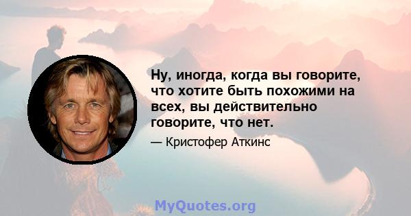 Ну, иногда, когда вы говорите, что хотите быть похожими на всех, вы действительно говорите, что нет.