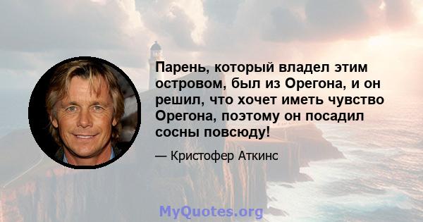 Парень, который владел этим островом, был из Орегона, и он решил, что хочет иметь чувство Орегона, поэтому он посадил сосны повсюду!