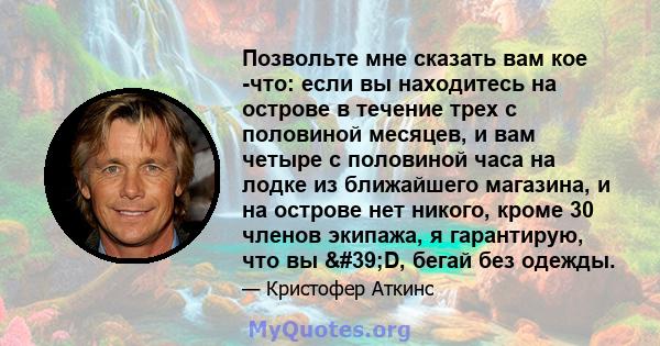 Позвольте мне сказать вам кое -что: если вы находитесь на острове в течение трех с половиной месяцев, и вам четыре с половиной часа на лодке из ближайшего магазина, и на острове нет никого, кроме 30 членов экипажа, я