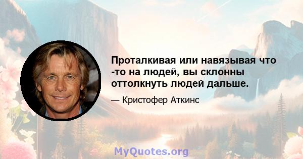 Проталкивая или навязывая что -то на людей, вы склонны оттолкнуть людей дальше.