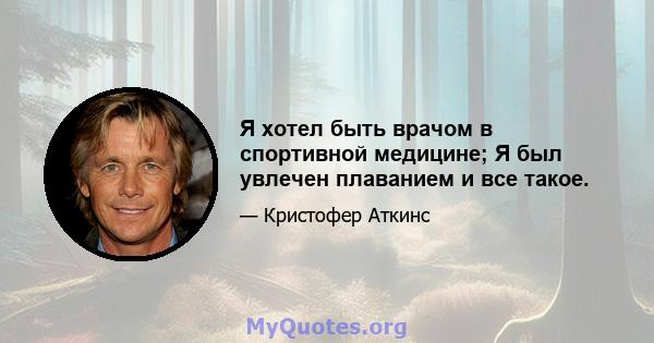 Я хотел быть врачом в спортивной медицине; Я был увлечен плаванием и все такое.