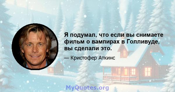 Я подумал, что если вы снимаете фильм о вампирах в Голливуде, вы сделали это.