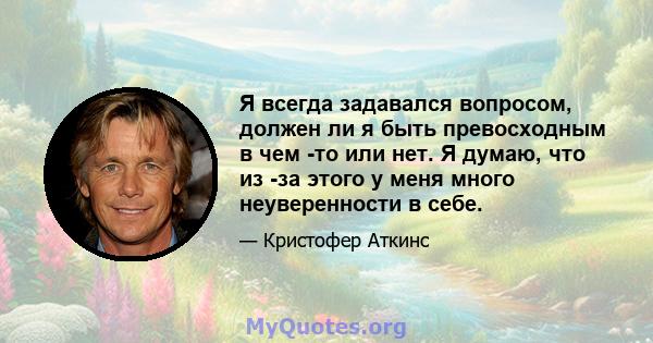 Я всегда задавался вопросом, должен ли я быть превосходным в чем -то или нет. Я думаю, что из -за этого у меня много неуверенности в себе.