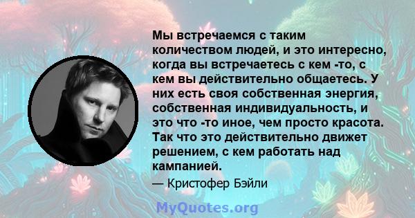 Мы встречаемся с таким количеством людей, и это интересно, когда вы встречаетесь с кем -то, с кем вы действительно общаетесь. У них есть своя собственная энергия, собственная индивидуальность, и это что -то иное, чем