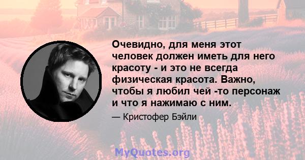 Очевидно, для меня этот человек должен иметь для него красоту - и это не всегда физическая красота. Важно, чтобы я любил чей -то персонаж и что я нажимаю с ним.