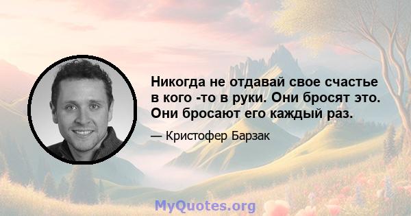 Никогда не отдавай свое счастье в кого -то в руки. Они бросят это. Они бросают его каждый раз.