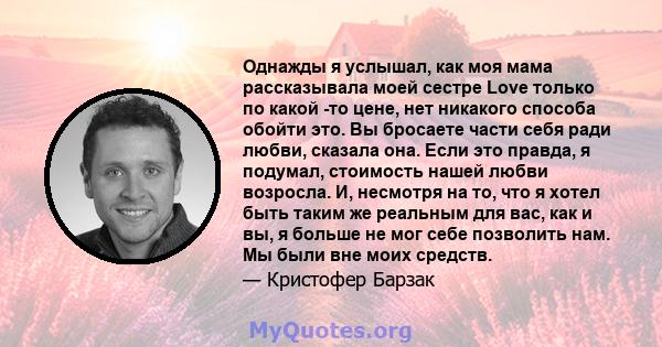 Однажды я услышал, как моя мама рассказывала моей сестре Love только по какой -то цене, нет никакого способа обойти это. Вы бросаете части себя ради любви, сказала она. Если это правда, я подумал, стоимость нашей любви