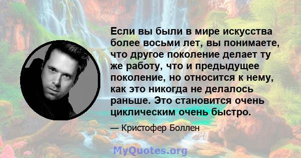 Если вы были в мире искусства более восьми лет, вы понимаете, что другое поколение делает ту же работу, что и предыдущее поколение, но относится к нему, как это никогда не делалось раньше. Это становится очень