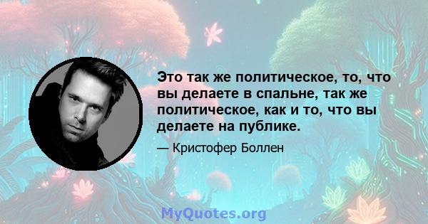 Это так же политическое, то, что вы делаете в спальне, так же политическое, как и то, что вы делаете на публике.