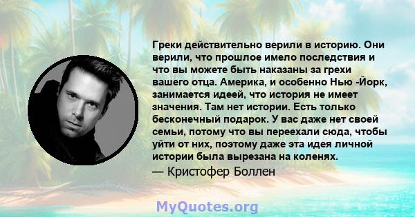 Греки действительно верили в историю. Они верили, что прошлое имело последствия и что вы можете быть наказаны за грехи вашего отца. Америка, и особенно Нью -Йорк, занимается идеей, что история не имеет значения. Там нет 