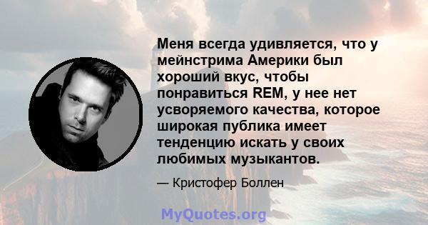 Меня всегда удивляется, что у мейнстрима Америки был хороший вкус, чтобы понравиться REM, у нее нет усворяемого качества, которое широкая публика имеет тенденцию искать у своих любимых музыкантов.