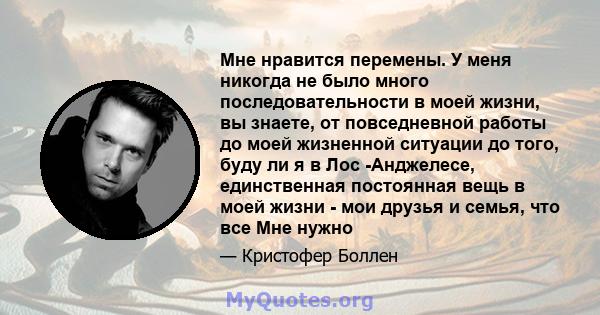 Мне нравится перемены. У меня никогда не было много последовательности в моей жизни, вы знаете, от повседневной работы до моей жизненной ситуации до того, буду ли я в Лос -Анджелесе, единственная постоянная вещь в моей