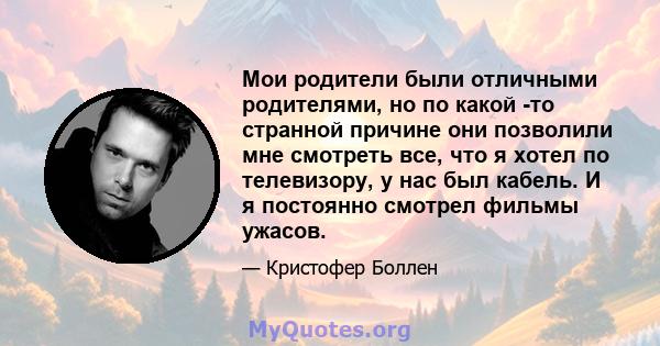 Мои родители были отличными родителями, но по какой -то странной причине они позволили мне смотреть все, что я хотел по телевизору, у нас был кабель. И я постоянно смотрел фильмы ужасов.