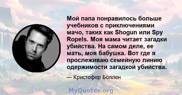 Мой папа понравилось больше учебников с приключениями мачо, таких как Shogun или Spy Ropels. Моя мама читает загадки убийства. На самом деле, ее мать, моя бабушка. Вот где я прослеживаю семейную линию одержимости