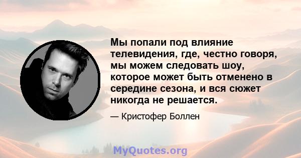 Мы попали под влияние телевидения, где, честно говоря, мы можем следовать шоу, которое может быть отменено в середине сезона, и вся сюжет никогда не решается.