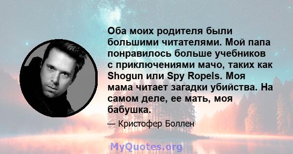 Оба моих родителя были большими читателями. Мой папа понравилось больше учебников с приключениями мачо, таких как Shogun или Spy Ropels. Моя мама читает загадки убийства. На самом деле, ее мать, моя бабушка.